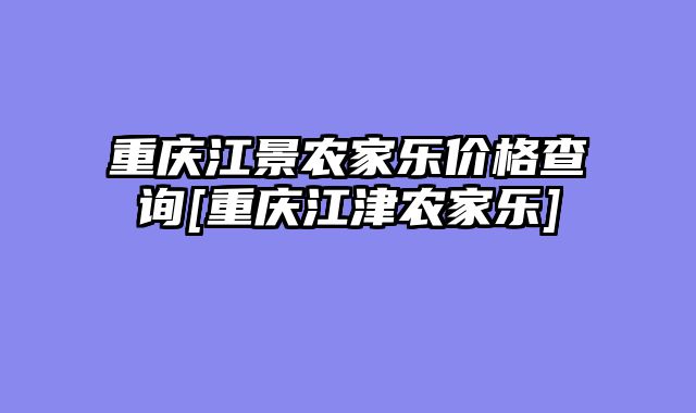 重庆江景农家乐价格查询[重庆江津农家乐]
