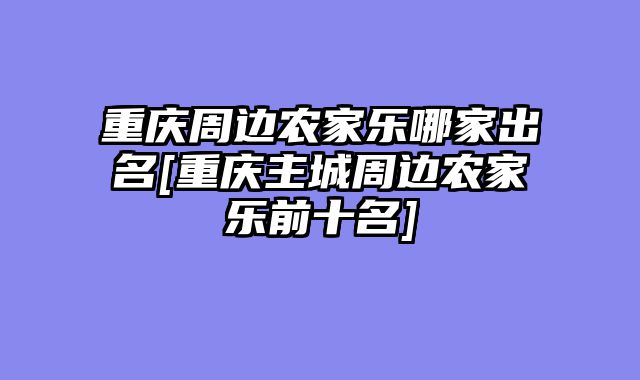 重庆周边农家乐哪家出名[重庆主城周边农家乐前十名]