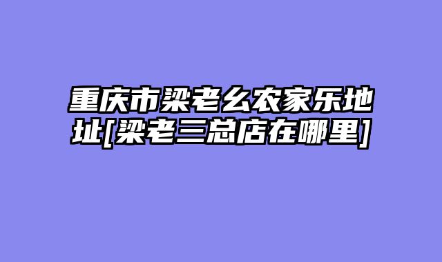 重庆市梁老幺农家乐地址[梁老三总店在哪里]