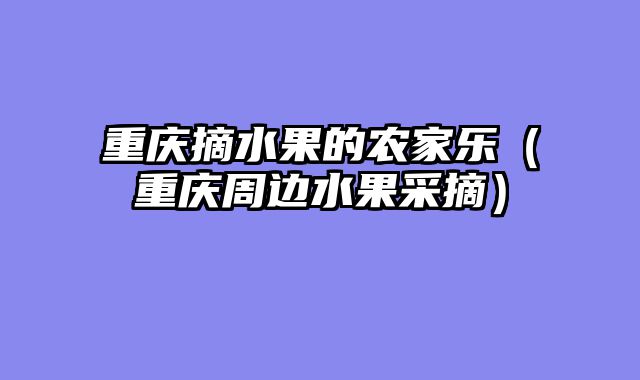 重庆摘水果的农家乐（重庆周边水果采摘）