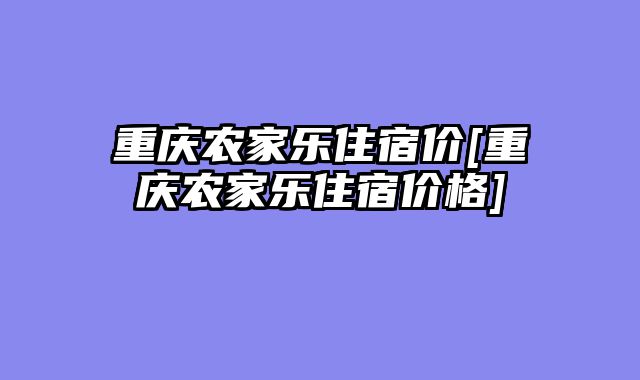 重庆农家乐住宿价[重庆农家乐住宿价格]