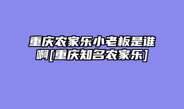 重庆农家乐小老板是谁啊[重庆知名农家乐]