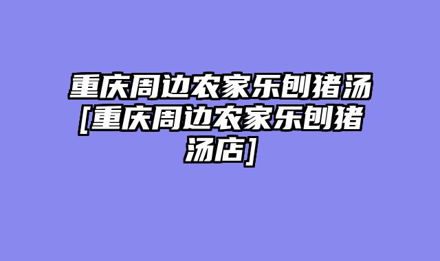 重庆周边农家乐刨猪汤[重庆周边农家乐刨猪汤店]
