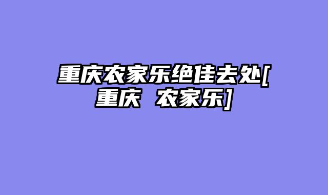 重庆农家乐绝佳去处[重庆 农家乐]