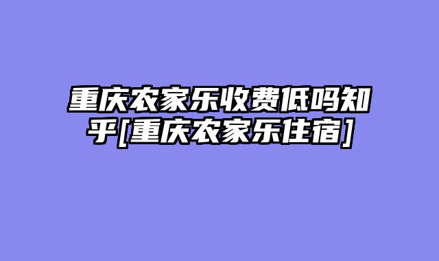 重庆农家乐收费低吗知乎[重庆农家乐住宿]
