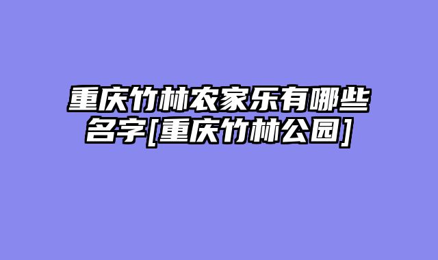 重庆竹林农家乐有哪些名字[重庆竹林公园]