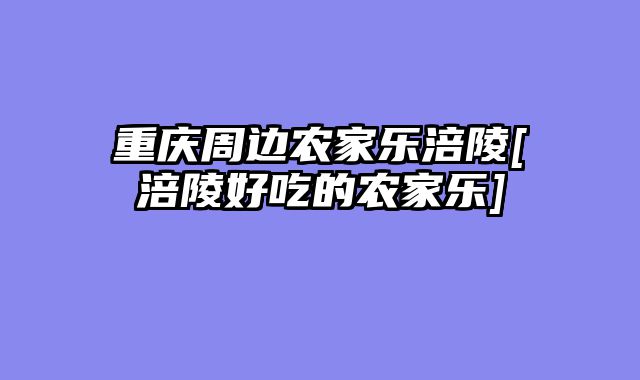 重庆周边农家乐涪陵[涪陵好吃的农家乐]