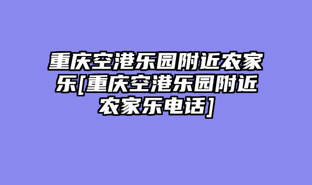重庆空港乐园附近农家乐[重庆空港乐园附近农家乐电话]