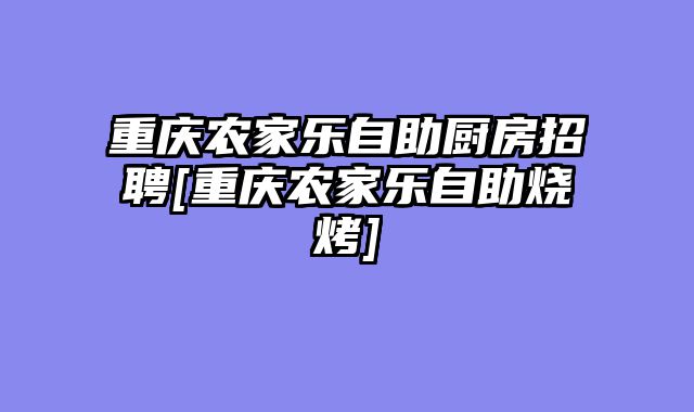 重庆农家乐自助厨房招聘[重庆农家乐自助烧烤]
