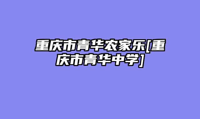 重庆市青华农家乐[重庆市青华中学]
