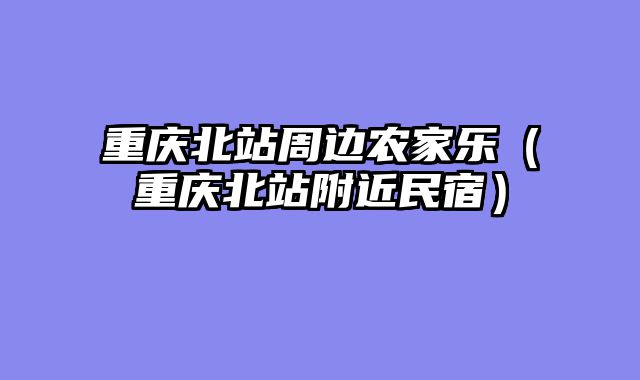 重庆北站周边农家乐（重庆北站附近民宿）