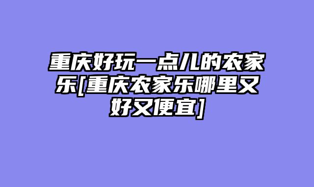 重庆好玩一点儿的农家乐[重庆农家乐哪里又好又便宜]