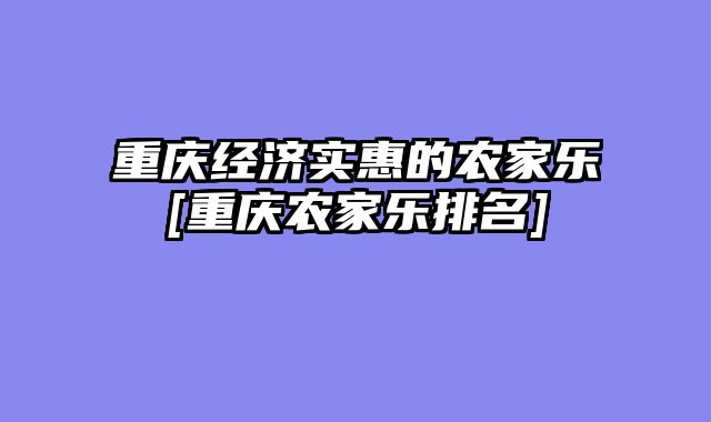 重庆经济实惠的农家乐[重庆农家乐排名]
