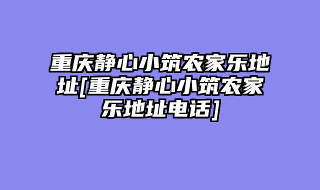 重庆静心小筑农家乐地址[重庆静心小筑农家乐地址电话]