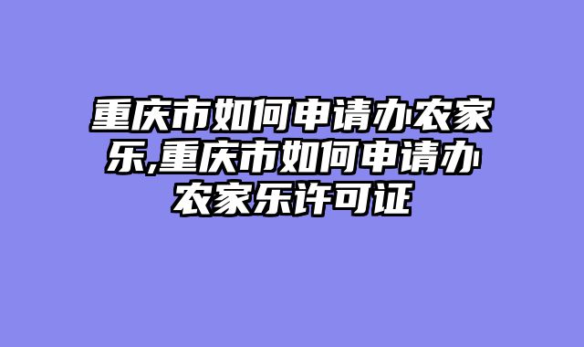 重庆市如何申请办农家乐,重庆市如何申请办农家乐许可证