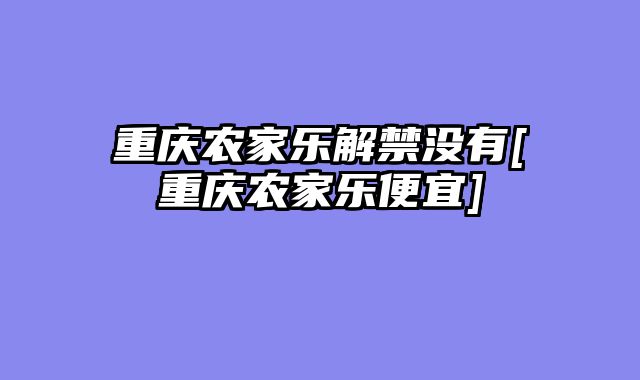 重庆农家乐解禁没有[重庆农家乐便宜]