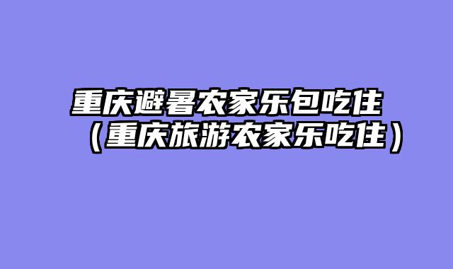 重庆避暑农家乐包吃住（重庆旅游农家乐吃住）
