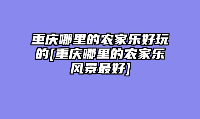 重庆哪里的农家乐好玩的[重庆哪里的农家乐风景最好]