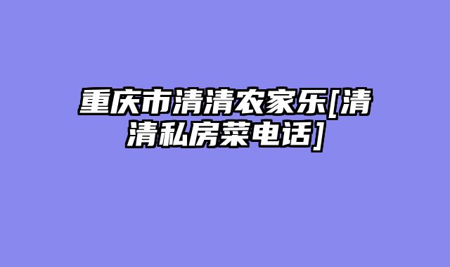 重庆市清清农家乐[清清私房菜电话]