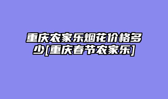 重庆农家乐烟花价格多少[重庆春节农家乐]