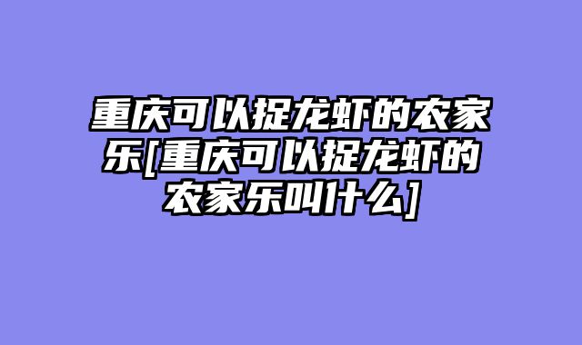 重庆可以捉龙虾的农家乐[重庆可以捉龙虾的农家乐叫什么]
