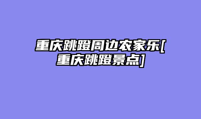 重庆跳蹬周边农家乐[重庆跳蹬景点]
