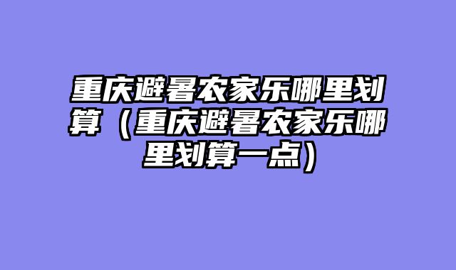 重庆避暑农家乐哪里划算（重庆避暑农家乐哪里划算一点）