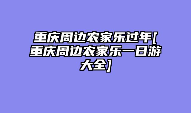 重庆周边农家乐过年[重庆周边农家乐一日游大全]