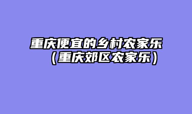 重庆便宜的乡村农家乐（重庆郊区农家乐）