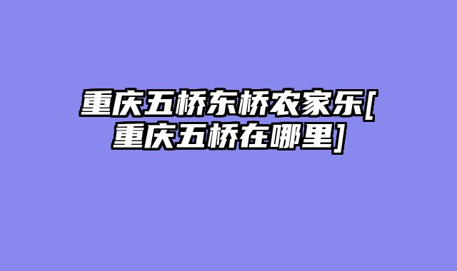 重庆五桥东桥农家乐[重庆五桥在哪里]