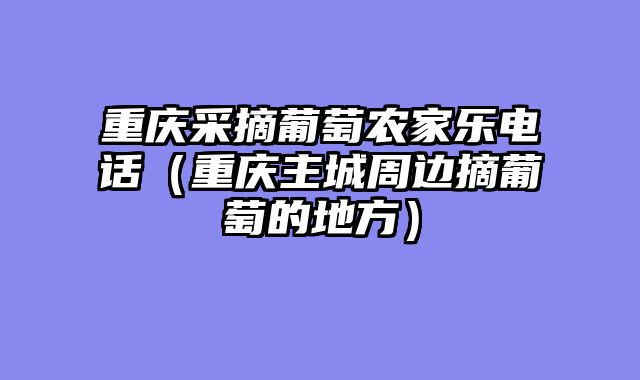 重庆采摘葡萄农家乐电话（重庆主城周边摘葡萄的地方）