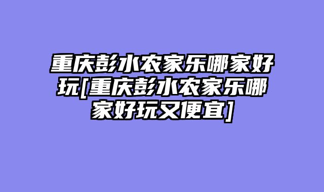 重庆彭水农家乐哪家好玩[重庆彭水农家乐哪家好玩又便宜]