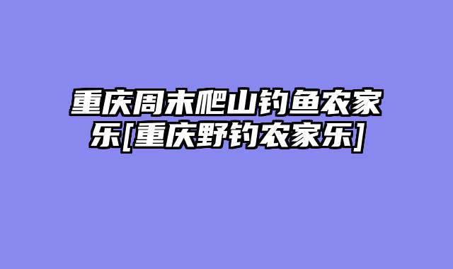 重庆周末爬山钓鱼农家乐[重庆野钓农家乐]