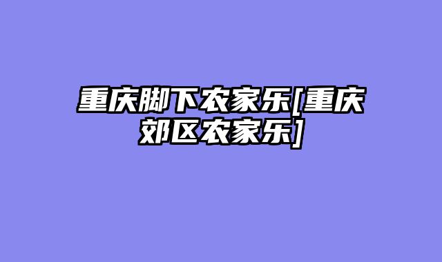 重庆脚下农家乐[重庆郊区农家乐]