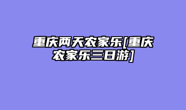 重庆两天农家乐[重庆农家乐三日游]