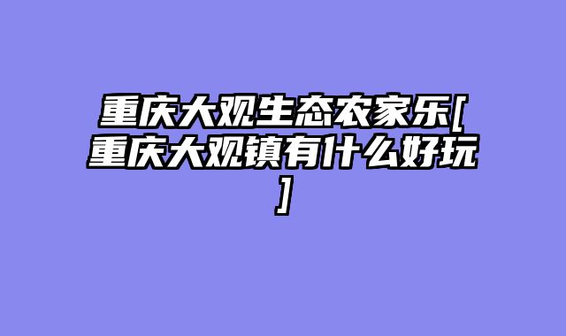 重庆大观生态农家乐[重庆大观镇有什么好玩]