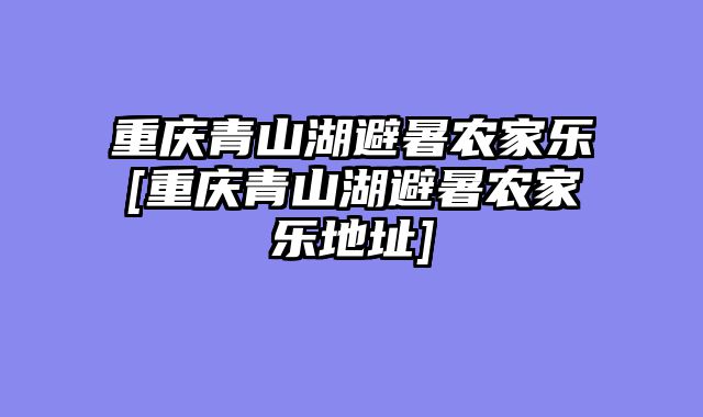 重庆青山湖避暑农家乐[重庆青山湖避暑农家乐地址]