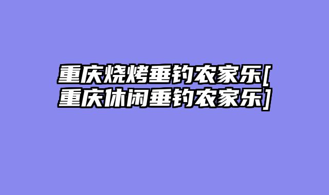 重庆烧烤垂钓农家乐[重庆休闲垂钓农家乐]