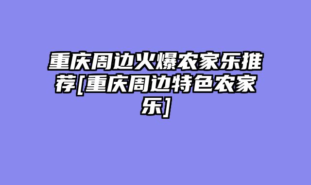 重庆周边火爆农家乐推荐[重庆周边特色农家乐]