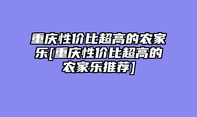 重庆性价比超高的农家乐[重庆性价比超高的农家乐推荐]