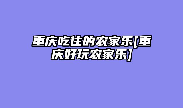 重庆吃住的农家乐[重庆好玩农家乐]