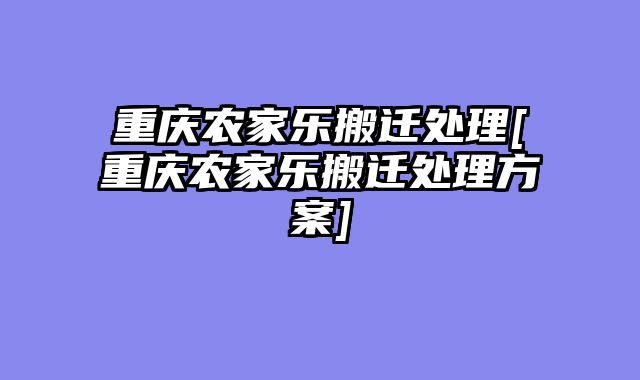 重庆农家乐搬迁处理[重庆农家乐搬迁处理方案]