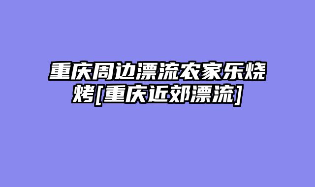 重庆周边漂流农家乐烧烤[重庆近郊漂流]