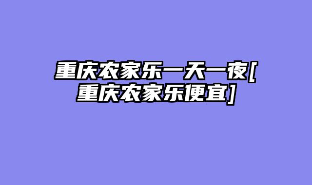 重庆农家乐一天一夜[重庆农家乐便宜]