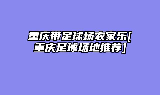 重庆带足球场农家乐[重庆足球场地推荐]