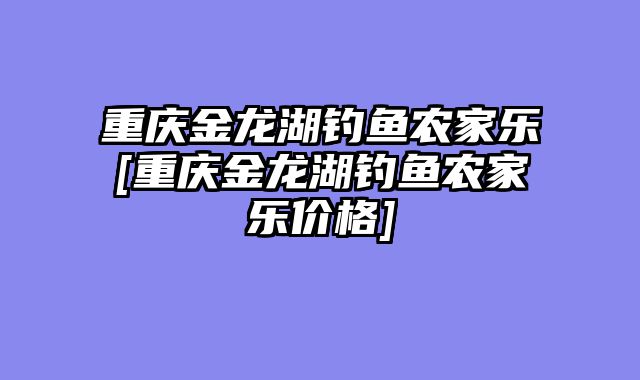 重庆金龙湖钓鱼农家乐[重庆金龙湖钓鱼农家乐价格]