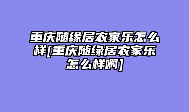 重庆随缘居农家乐怎么样[重庆随缘居农家乐怎么样啊]
