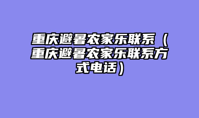 重庆避暑农家乐联系（重庆避暑农家乐联系方式电话）