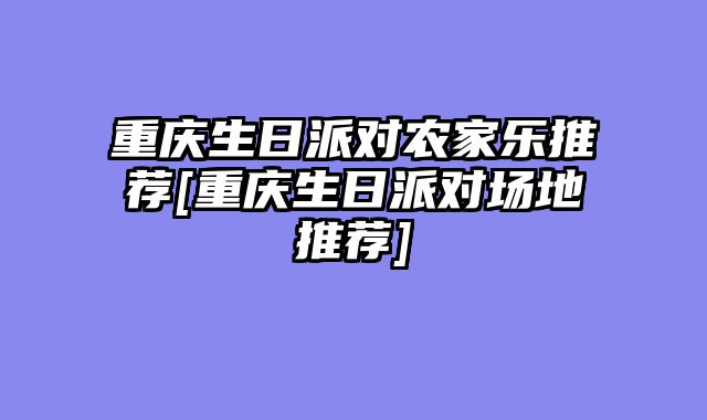 重庆生日派对农家乐推荐[重庆生日派对场地推荐]