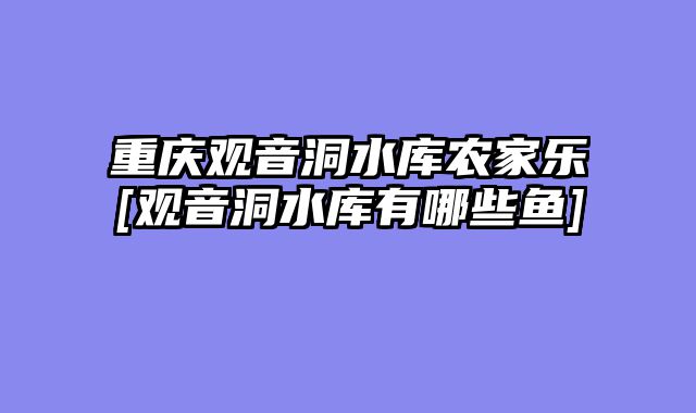 重庆观音洞水库农家乐[观音洞水库有哪些鱼]